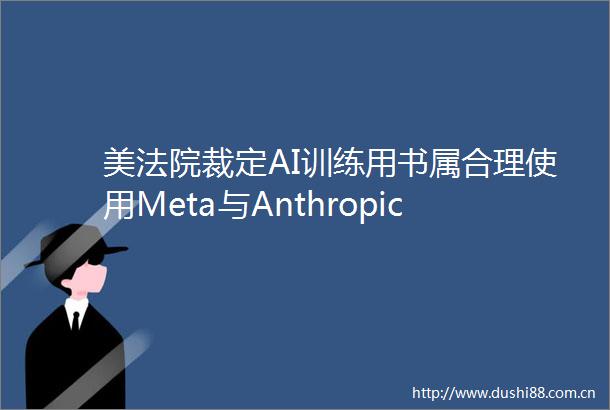 美裁定AI训练用书属合理使用Meta与Anthropic如释重负
