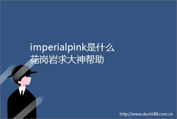 imperialpink是什么花岗岩求大神帮助