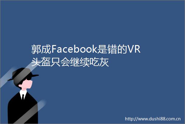 郭成Facebook是错的VR头盔只会继续吃灰