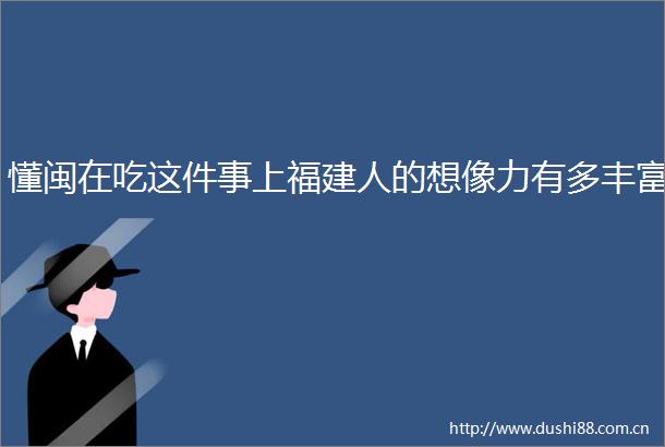 懂闽在吃这件事上福建人的想像力有多丰富