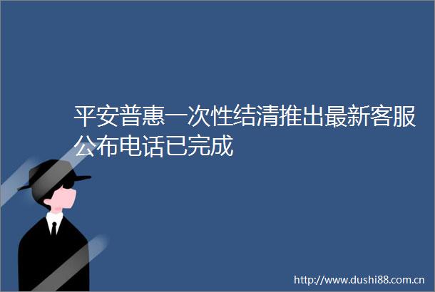 平安普惠一次性结清推出最新客服公布电话已完成