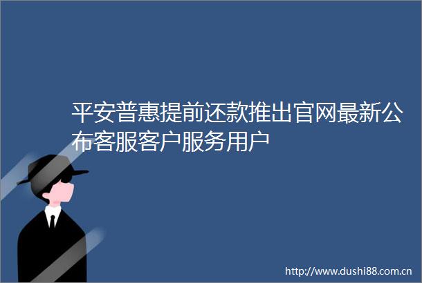 平安普惠提前还款推出官网最新公布客服客户服务用户