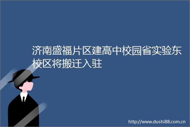 济南盛福片区建高中校园省实验东校区将搬迁入驻