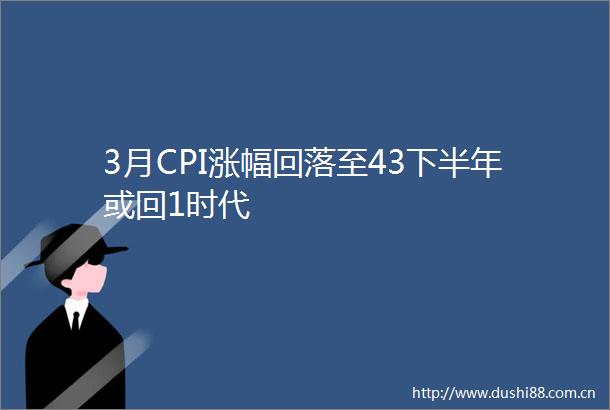 3月CPI涨幅回落至43下半年或回1时代