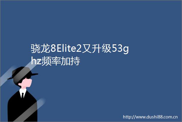 骁龙8Elite2又升级53ghz频率加持