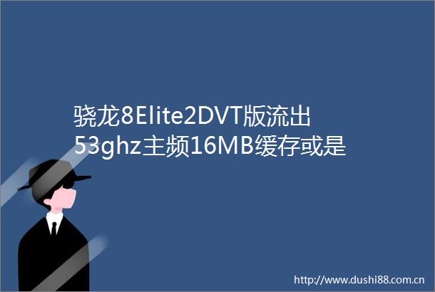 骁龙8Elite2DVT版流出53ghz主频16MB缓存或是安卓最强