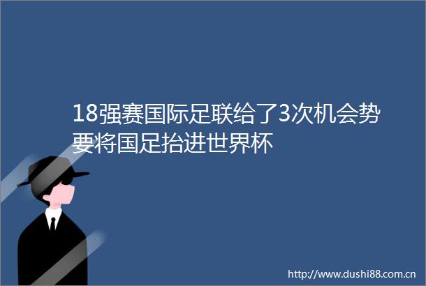 18强赛国际足联给了3次机会势要将国足抬进世界杯