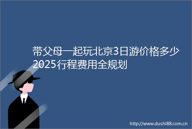 带父母一起玩北京3日游价格多少2025行程费用全规划