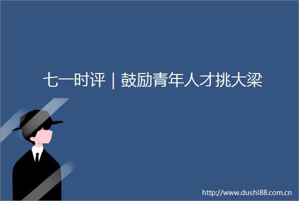 七一时评｜鼓励青年人才挑大梁