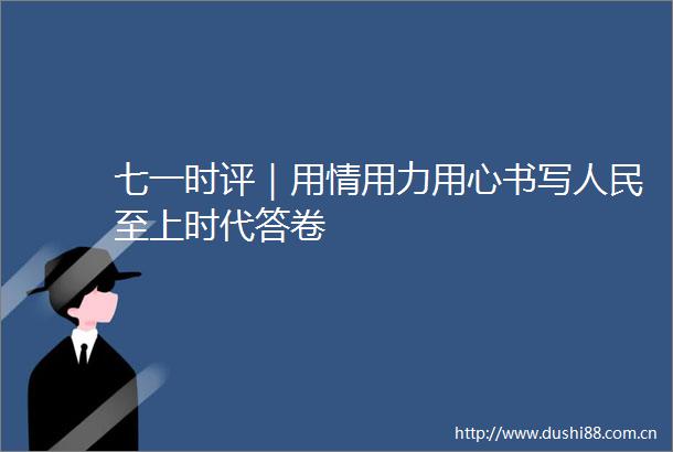 七一时评｜用情用力用心书写至上时代答卷