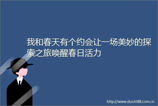 我和春天有个约会让一场美妙的探索之旅唤醒春日活力