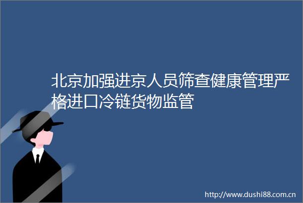 北京加强进京人员筛查健康管理严格进口冷链货物监管