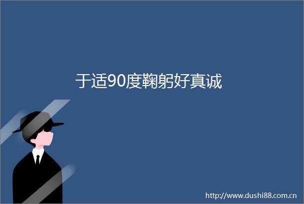 于适90度鞠躬好真诚