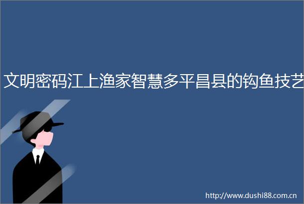 文明密码江上渔家智慧多平昌县的钩鱼技艺