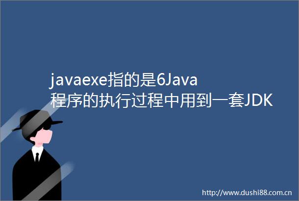 javaexe指的是6Java程序的执行过程中用到一套JDK工具其中javaexe是指