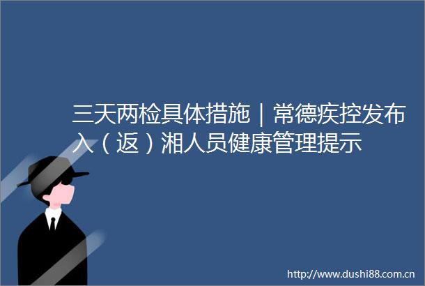 三天两检具体措施｜常德疾控发布入（返）湘人员健康管理提示