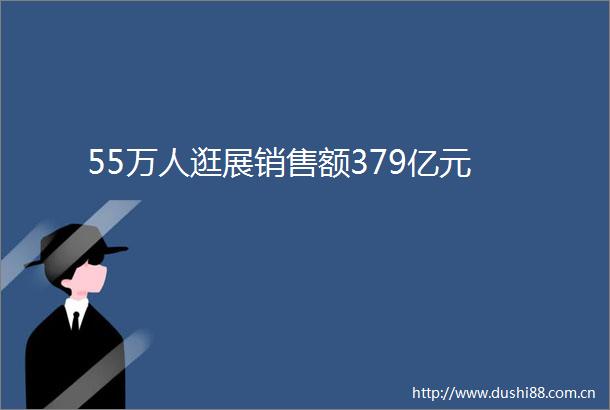 55万人逛展销售额379亿元