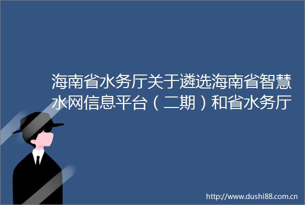 海南省水务厅关于遴选海南省智慧水网信息平台（二期）和省水务厅信息化运维（2025年）2个项目招标代理承担单位的公告