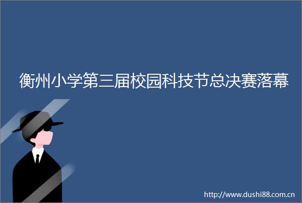 衡州小学第三届校园科技节总决赛落幕