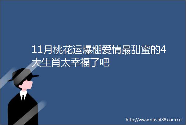 11月桃花运爆棚爱情最甜蜜的4大生肖太幸福了吧