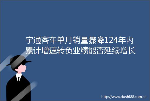 宇通客车单月销量骤降124年内累计增速转负业绩能否延续增长