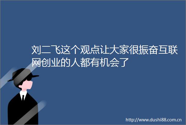 刘二飞这个观点让大家很振奋互联网创业的人都有机会了