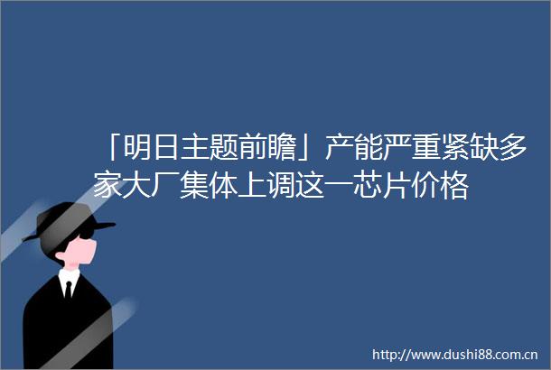 「明日主题前瞻」产能严重紧缺多家大厂集体上调这一芯片价格