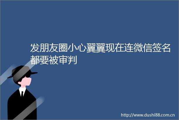 发朋友圈小心翼翼现在连微信签名都要被审判
