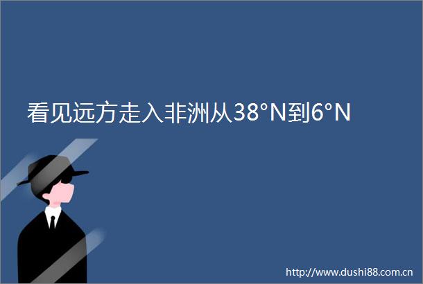 看见远方走入非洲从38°N到6°N
