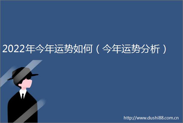2022年今年运势如何（今年运势分析）