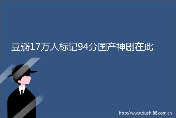 豆瓣17万人标记94分国产神剧在此