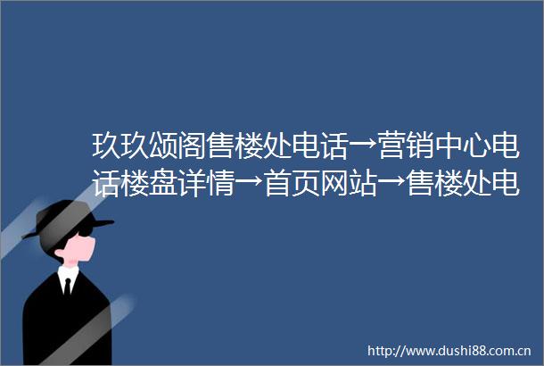玖玖颂阁售楼处电话→营销中心电话楼盘详情→首页网站→售楼处电话→营销中心电话→24小时热线电话