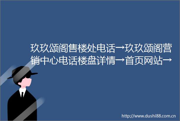 玖玖颂阁售楼处电话→玖玖颂阁营销中心电话楼盘详情→首页网站→售楼处电话→营销中心电话→24小时热线电话售楼处地址定位