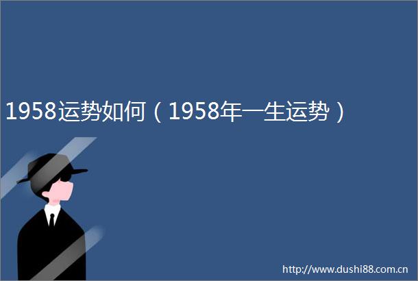 1958运势如何（1958年一生运势）