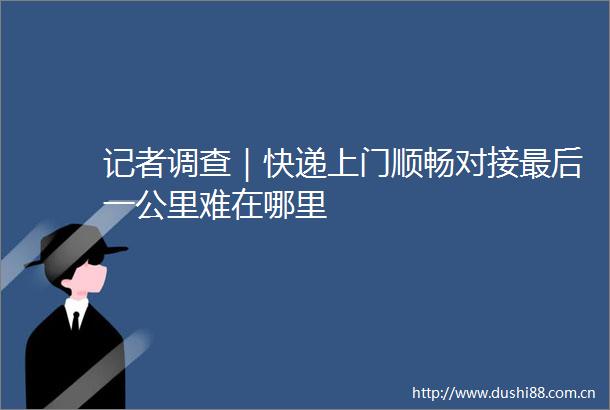 记者调查｜快递上门顺畅对接最后一公里难在哪里