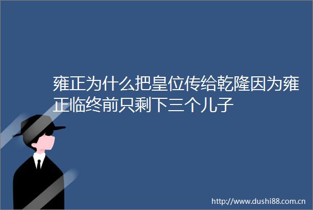 雍正为什么把皇位传给乾隆因为雍正临终前只剩下三个儿子
