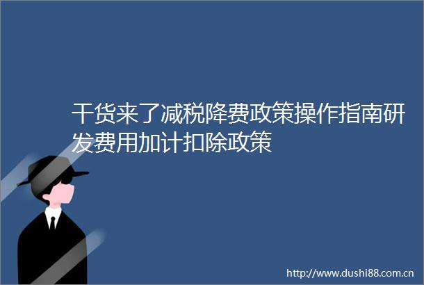 干货来了减税降费政策操作指南研发费用加计扣除政策