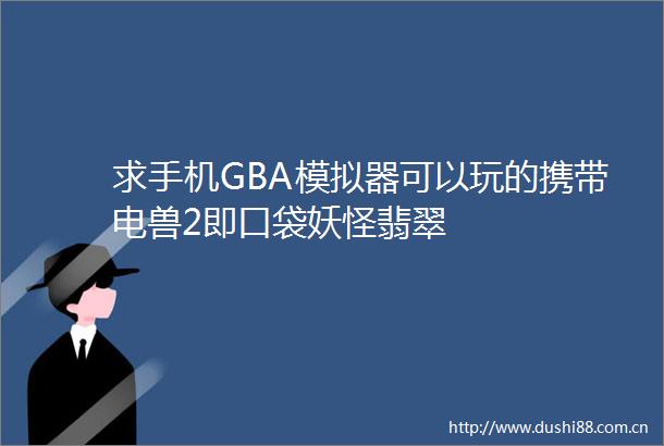 求手机GBA模拟器可以玩的携带电兽2即口袋妖怪翡翠