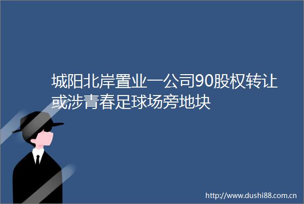 城阳北岸置业一公司90股权转让或涉青春足球场旁地块