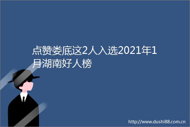 点赞娄底这2人入选2021年1月湖南好人榜