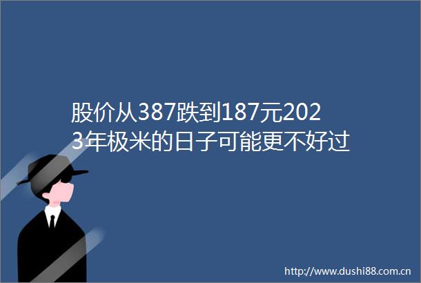 股价从387跌到187元2023年极米的日子可能更不好过