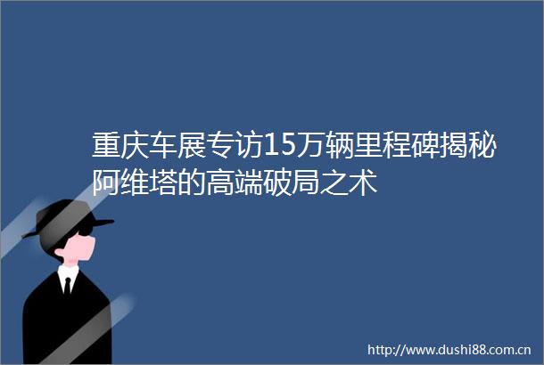 重庆车展专访15万辆里程碑揭秘阿维塔的高端破局之术
