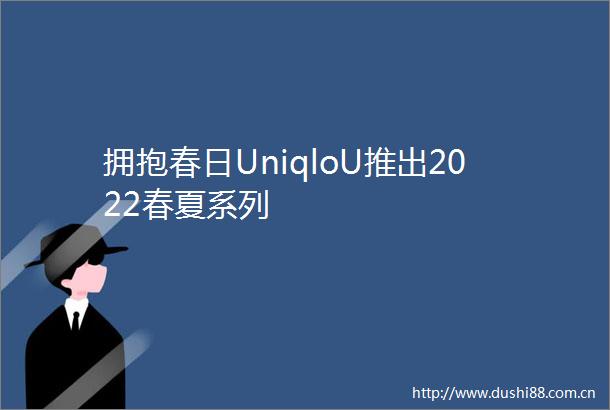 拥抱春日UniqloU推出2022春夏系列