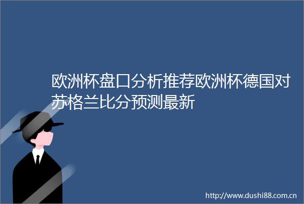 欧洲杯盘口分析推荐欧洲杯德国对苏格兰比分预测最新