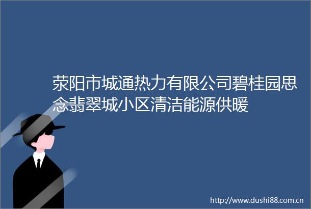 荥阳市城通热力有限公司碧桂园思念翡翠城小区清洁能源供暖