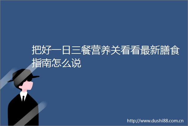 把好一日三餐营养关看看最新膳食指南怎么说