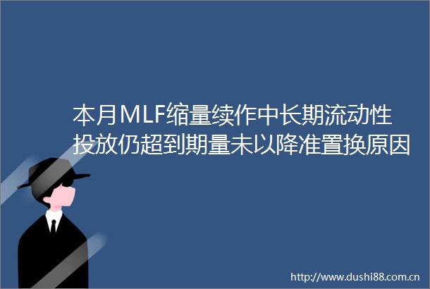 本月MLF缩量续作中长期流动性投放仍超到期量未以降准置换原因何在