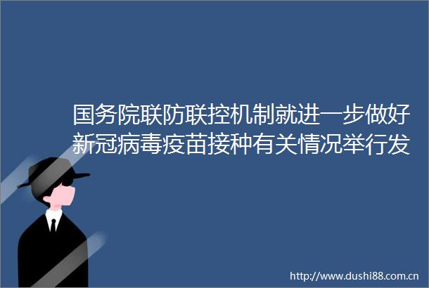 国务院联防联控机制就进一步做好新冠病毒疫苗接种有关情况举行发布会（实录全文）