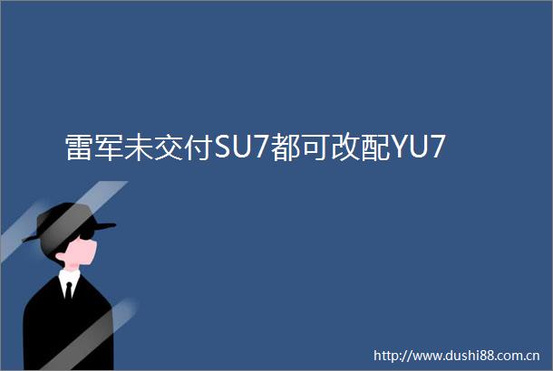 雷军未交付SU7都可改配YU7