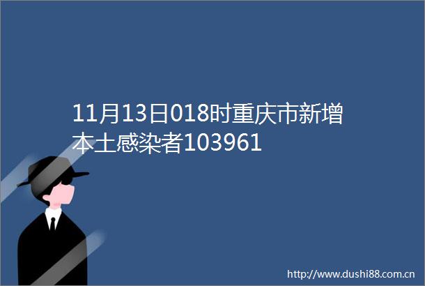 11月13日018时重庆市新增本土感染者103961